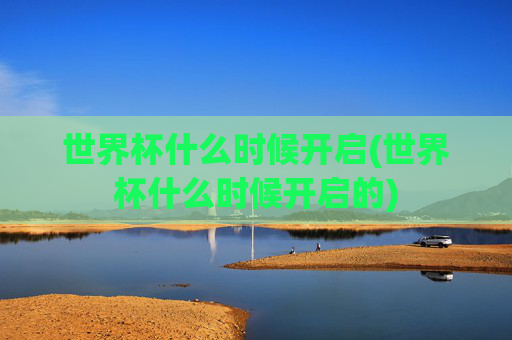 世界杯什么时候开启(世界杯什么时候开启的)