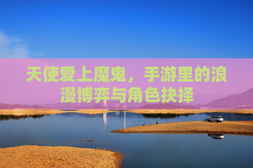 天使爱上魔鬼,手游里的浪漫博弈与角色抉择