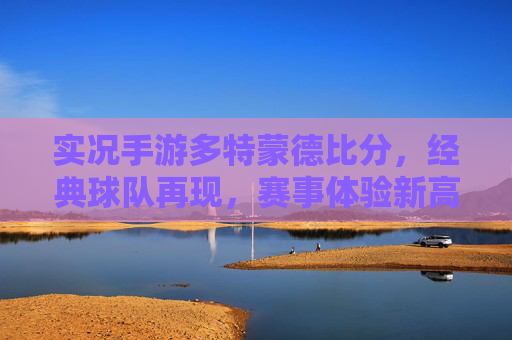 实况手游多特蒙德比分，经典球队再现，赛事体验新高度