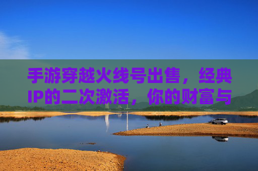 手游穿越火线号出售,经典IP的二次激活,你的财富与怀旧新选择
