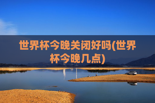 世界杯今晚关闭好吗(世界杯今晚几点)