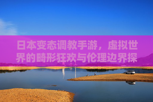 日本变态调教手游，虚拟世界的畸形狂欢与伦理边界探析