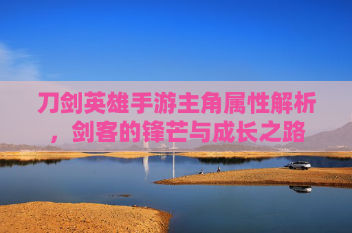 刀剑英雄手游主角属性解析，剑客的锋芒与成长之路