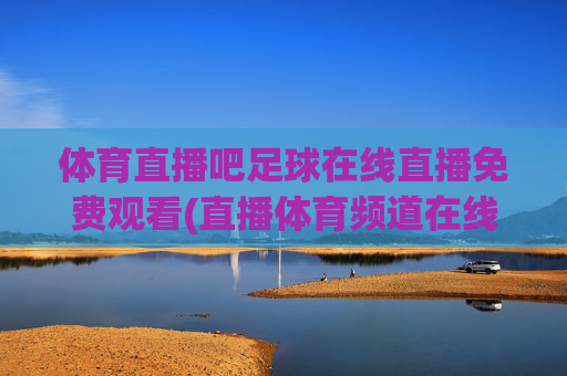 体育直播吧足球在线直播免费观看(直播体育频道在线直播观看)