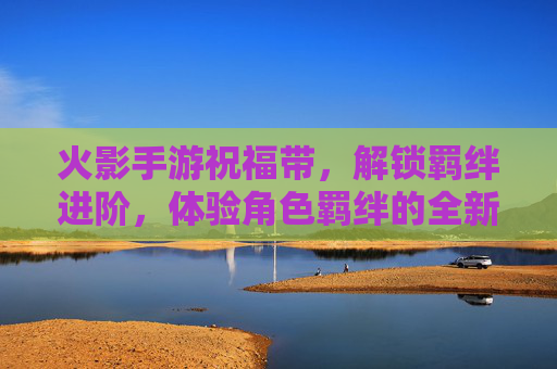 火影手游祝福带，解锁羁绊进阶，体验角色羁绊的全新升级之旅
