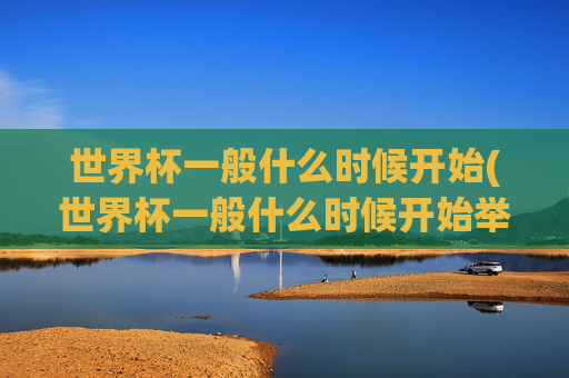 世界杯一般什么时候开始(世界杯一般什么时候开始举办)