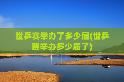 世乒赛举办了多少届(世乒赛举办多少届了)