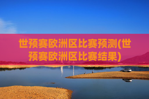 世预赛欧洲区比赛预测(世预赛欧洲区比赛结果)