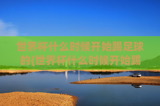 世界杯什么时候开始踢足球的(世界杯什么时候开始踢足球的呢)