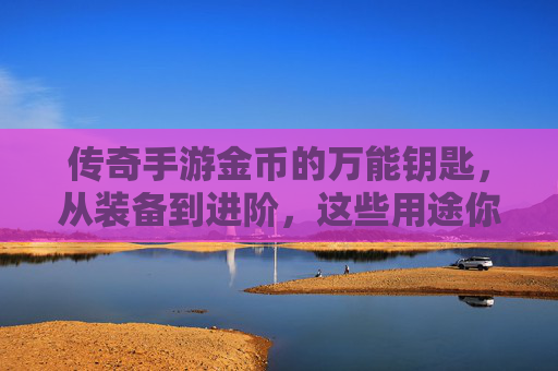 传奇手游金币的万能钥匙，从装备到进阶，这些用途你都知道吗？