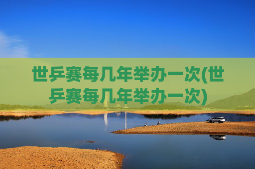 世乒赛每几年举办一次(世乒赛每几年举办一次)