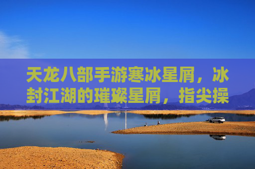 天龙八部手游寒冰星屑，冰封江湖的璀璨星屑，指尖操控的冰雪传奇
