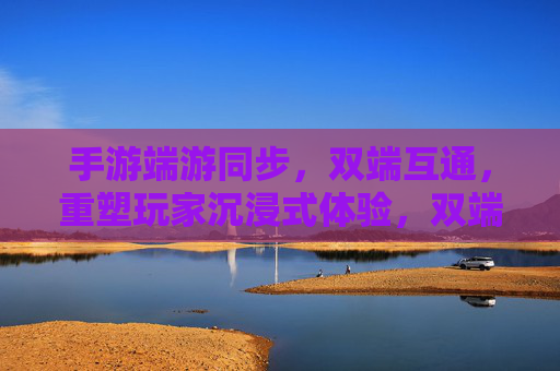手游端游同步,双端互通,重塑玩家沉浸式体验,双端同步互通,重塑沉浸式体验