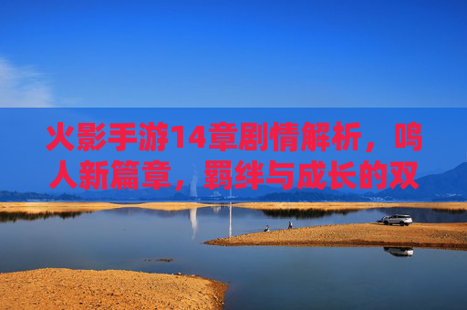 火影手游14章剧情解析，鸣人新篇章，羁绊与成长的双重考验