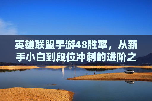 英雄联盟手游48胜率,从新手小白到段位冲刺的进阶之路,英雄联盟手游48胜率,从新手小白到段位冲刺的进阶之路