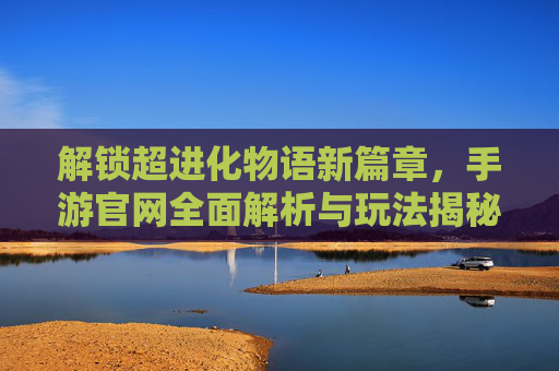 解锁超进化物语新篇章,手游官网全面解析与玩法揭秘