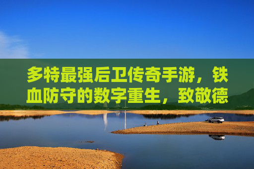 多特最强后卫传奇手游，铁血防守的数字重生，致敬德甲荣耀与游戏激情的完美交融，多特最强后卫传奇手游，铁血防守的数字重生，致敬德甲荣耀与游戏激情的完美交融