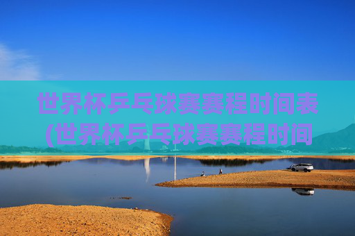 世界杯乒乓球赛赛程时间表(世界杯乒乓球赛赛程时间表2026)