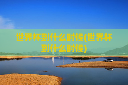 世界杯到什么时候(世界杯到什么时候)
