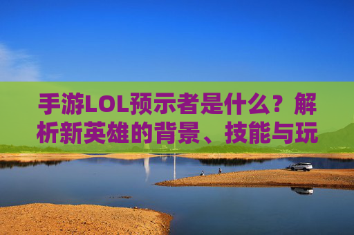 手游LOL预示者是什么?解析新英雄的背景、技能与玩法定位