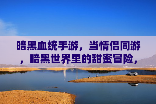 暗黑血统手游,当情侣同游,暗黑世界里的甜蜜冒险,暗黑血统手游,情侣同游,暗黑世界里的甜蜜冒险