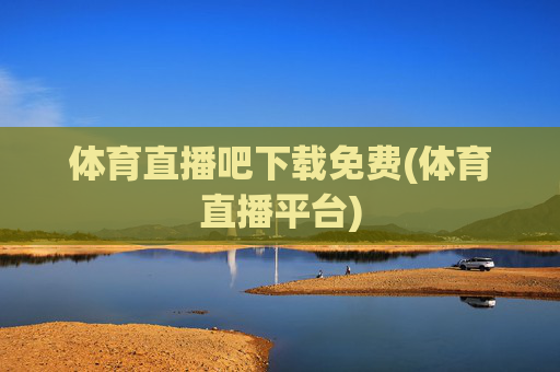 体育直播吧下载免费(体育直播平台)
