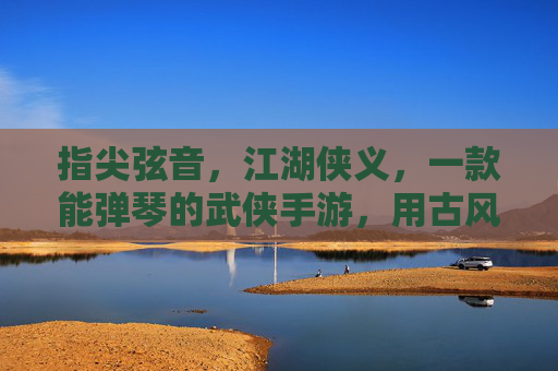 指尖弦音，江湖侠义，一款能弹琴的武侠手游，用古风旋律续写江湖传奇
