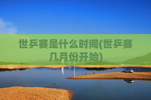 世乒赛是什么时间(世乒赛几月份开始)