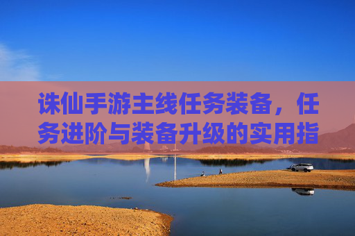 诛仙手游主线任务装备，任务进阶与装备升级的实用指南