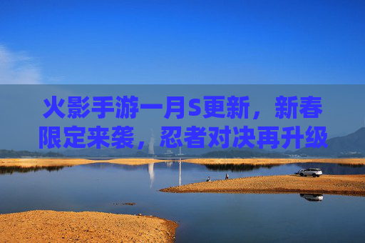 火影手游一月S更新,新春限定来袭,忍者对决再升级,全新体验点燃赛季热情