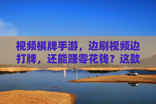 视频棋牌手游，边刷视频边打牌，还能赚零花钱？这款游戏让你娱乐与收益双丰收！