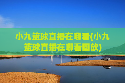 小九篮球直播在哪看(小九篮球直播在哪看回放)