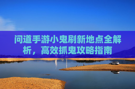 问道手游小鬼刷新地点全解析,高效抓鬼攻略指南