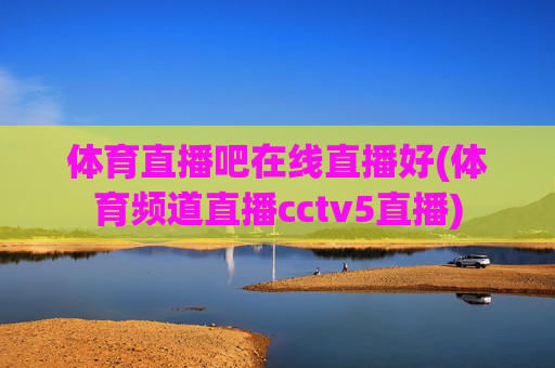 体育直播吧在线直播好(体育频道直播cctv5直播)