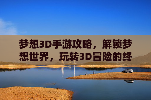 梦想3D手游攻略,解锁梦想世界,玩转3D冒险的终极指南