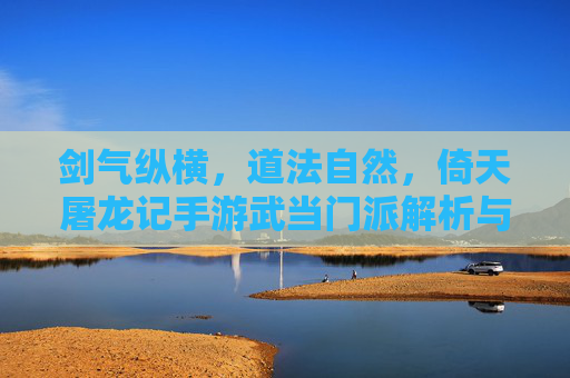 剑气纵横，道法自然，倚天屠龙记手游武当门派解析与玩法技巧