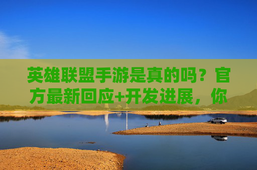 英雄联盟手游是真的吗？官方最新回应+开发进展，你关心的核心问题都在这里