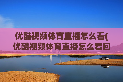 优酷视频体育直播怎么看(优酷视频体育直播怎么看回放)