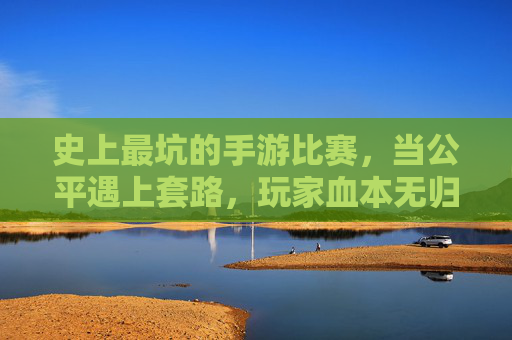 史上最坑的手游比赛，当公平遇上套路，玩家血本无归