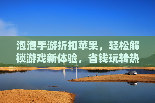 泡泡手游折扣苹果,轻松解锁游戏新体验,省钱玩转热门手游,泡泡手游折扣苹果,轻松省钱玩热门手游,解锁新体验