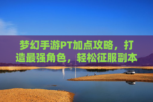 梦幻手游PT加点攻略,打造最强角色,轻松征服副本与战场