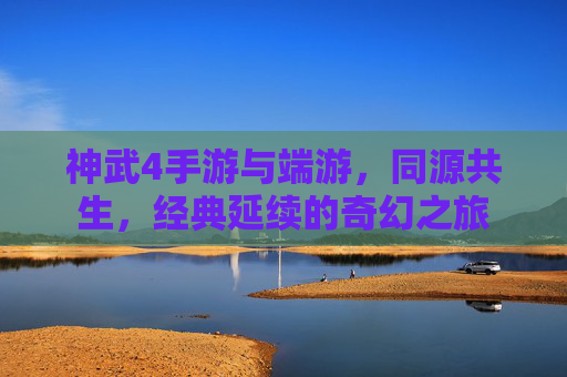 神武4手游与端游，同源共生，经典延续的奇幻之旅