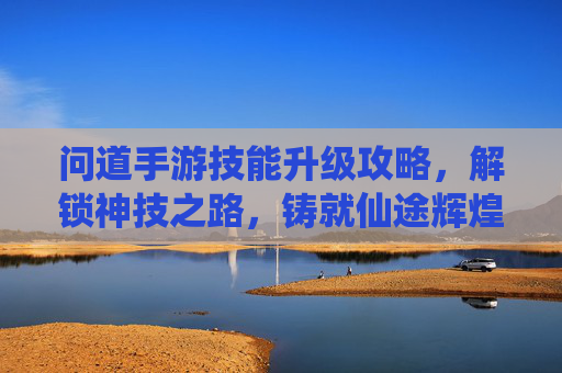 问道手游技能升级攻略，解锁神技之路，铸就仙途辉煌