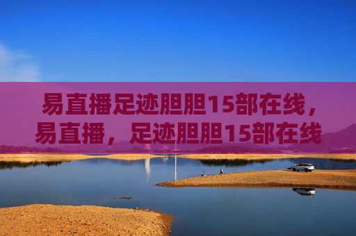 易直播足迹胆胆15部在线,易直播,足迹胆胆15部在线观看