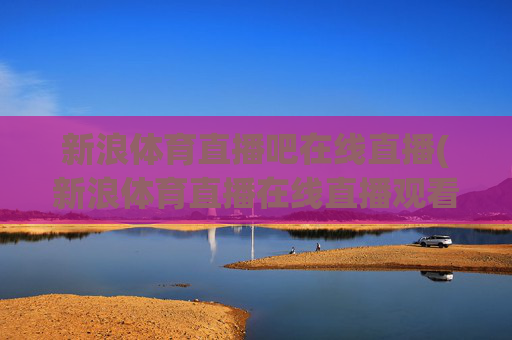 新浪体育直播吧在线直播(新浪体育直播在线直播观看)