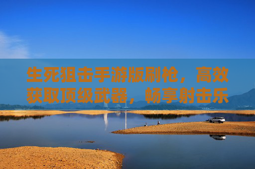 生死狙击手游版刷枪,高效获取顶级武器,畅享射击乐趣的正确途径,生死狙击手游版高效刷枪,高效获取顶级武器,畅享射击乐趣的正确途径