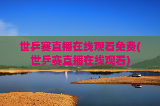 世乒赛直播在线观看免费(世乒赛直播在线观看)