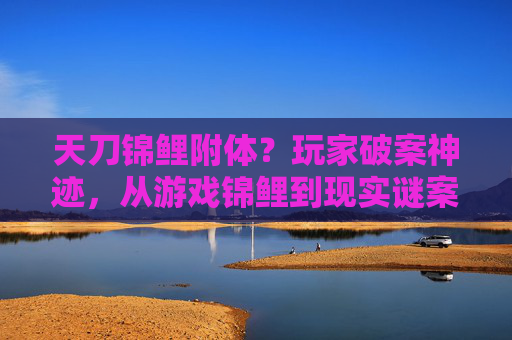天刀锦鲤附体？玩家破案神迹，从游戏锦鲤到现实谜案的奇遇记