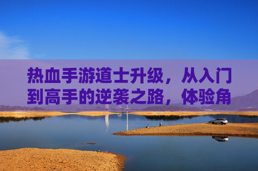 热血手游道士升级，从入门到高手的逆袭之路，体验角色成长与技能进阶的无限可能