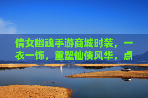 倩女幽魂手游商城时装,一衣一饰,重塑仙侠风华,点亮角色新篇章,倩女幽魂手游商城时装,一衣一饰重塑仙侠风华,点亮角色新篇章